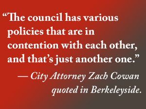 “The council has various policies that are in contention with each other, and that’s just another one. ” – City Attorney Zach Cowan quoted in Berkeleyside.